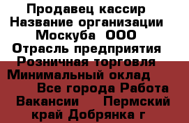 Продавец-кассир › Название организации ­ Москуба, ООО › Отрасль предприятия ­ Розничная торговля › Минимальный оклад ­ 16 500 - Все города Работа » Вакансии   . Пермский край,Добрянка г.